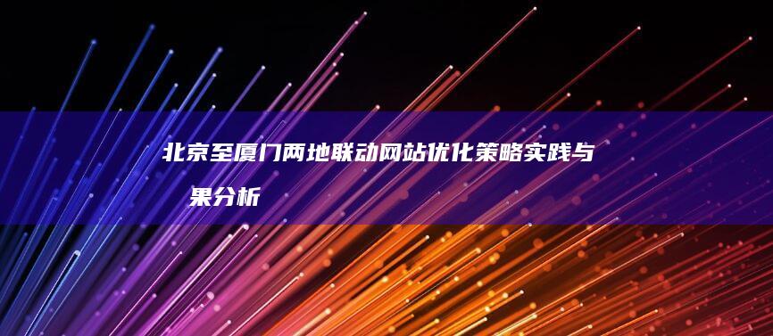 北京至厦门两地联动网站优化策略实践与效果分析