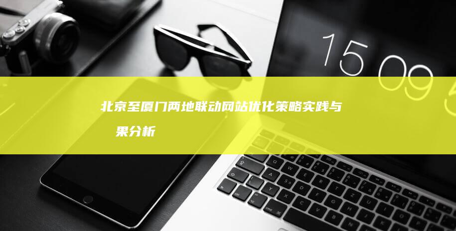 北京至厦门两地联动网站优化策略实践与效果分析